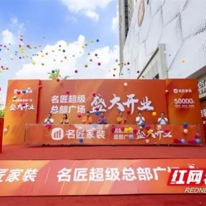 50000㎡家装巨筑长沙启航 名匠家装超级总部广场正式开业